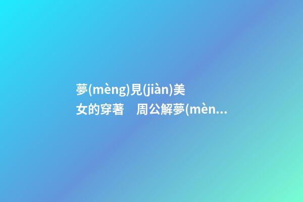 夢(mèng)見(jiàn)美女的穿著　周公解夢(mèng)之夢(mèng)到美女的穿著
